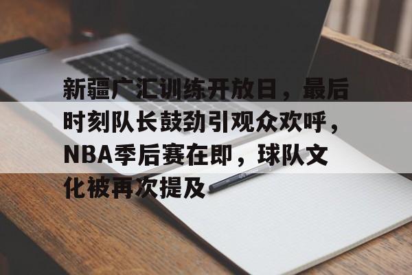 kaiyun客户端下载-关于新疆广汇训练开放日，最后时刻队长鼓劲引观众欢呼，NBA季后赛在即，球队文化被再次提及的信息