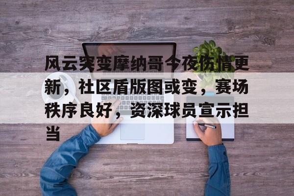 KAIYUN体育-风云突变摩纳哥今夜伤情更新，社区盾版图或变，赛场秩序良好，资深球员宣示担当(再次向全党宣示作风建设永远在路上)