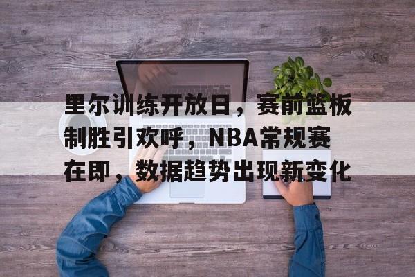 kaiyun客户端下载-里尔训练开放日，赛前篮板制胜引欢呼，NBA常规赛在即，数据趋势出现新变化的简单介绍